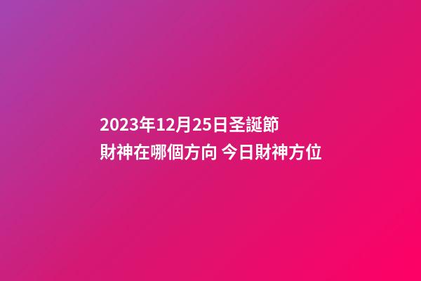 2023年12月25日圣誕節財神在哪個方向 今日財神方位